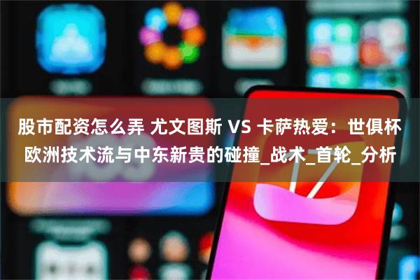 股市配资怎么弄 尤文图斯 VS 卡萨热爱：世俱杯欧洲技术流与中东新贵的碰撞_战术_首轮_分析