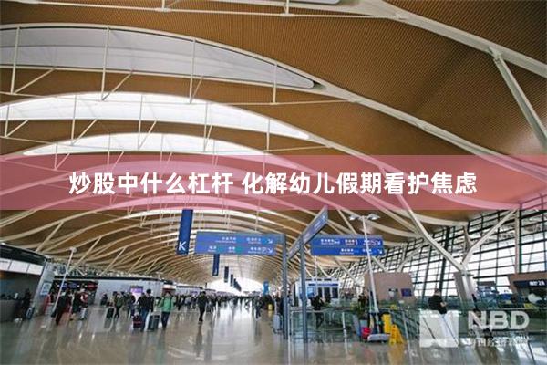炒股中什么杠杆 化解幼儿假期看护焦虑
