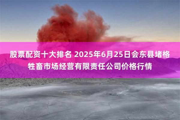 股票配资十大排名 2025年6月25日会东县堵格牲畜市场经营有限责任公司价格行情