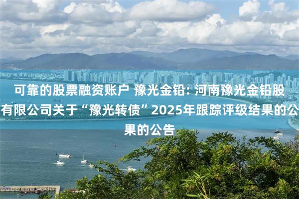 可靠的股票融资账户 豫光金铅: 河南豫光金铅股份有限公司关于“豫光转债”2025年跟踪评级结果的公告
