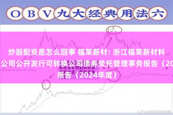 炒股配资是怎么回事 福莱新材: 浙江福莱新材料股份有限公司公开发行可转换公司债券受托管理事务报告（2024年度）