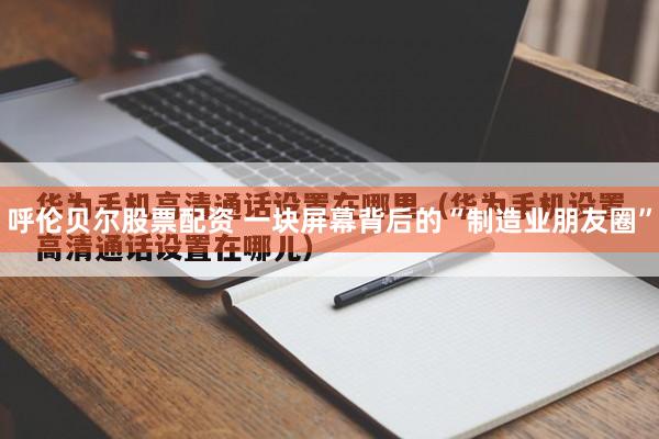 呼伦贝尔股票配资 一块屏幕背后的“制造业朋友圈”