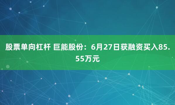 股票单向杠杆 巨能股份：6月27日获融资买入85.55万元