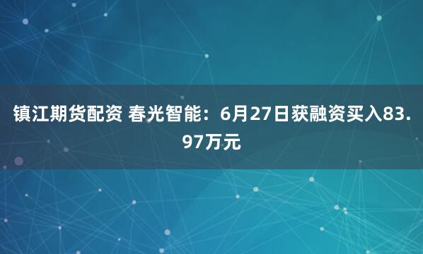 镇江期货配资 春光智能：6月27日获融资买入83.97万元