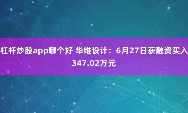 杠杆炒股app哪个好 华维设计：6月27日获融资买入347.02万元