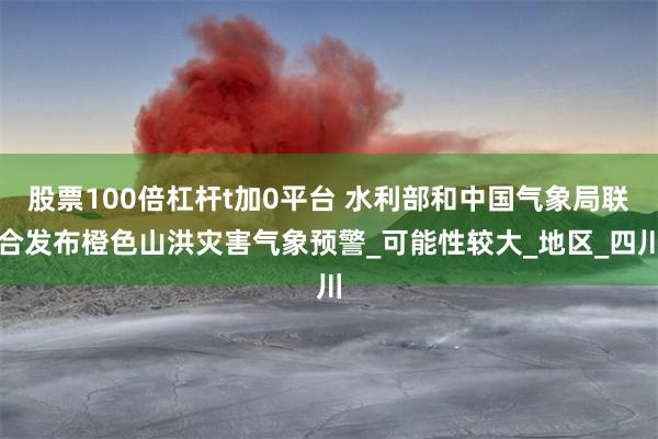 股票100倍杠杆t加0平台 水利部和中国气象局联合发布橙色山洪灾害气象预警_可能性较大_地区_四川