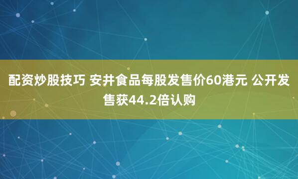 配资炒股技巧 安井食品每股发售价60港元 公开发售获44.2倍认购