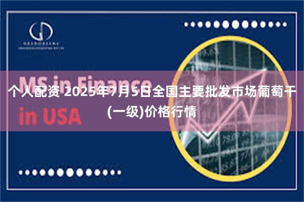 个人配资 2025年7月5日全国主要批发市场葡萄干(一级)价格行情