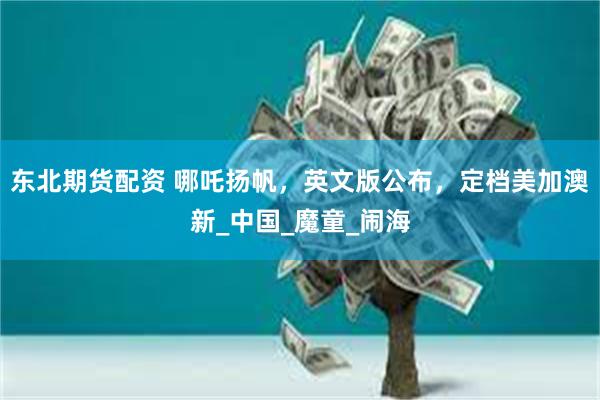 东北期货配资 哪吒扬帆，英文版公布，定档美加澳新_中国_魔童_闹海