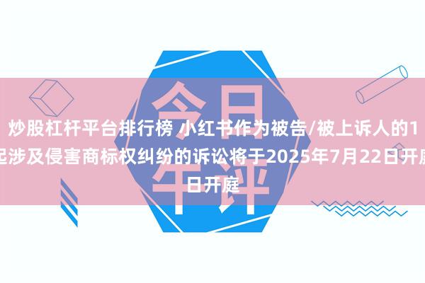 炒股杠杆平台排行榜 小红书作为被告/被上诉人的1起涉及侵害商标权纠纷的诉讼将于2025年7月22日开庭