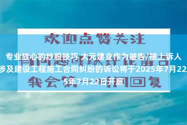 专业放心的炒股技巧 大元建业作为被告/被上诉人的1起涉及建设工程施工合同纠纷的诉讼将于2025年7月22日开庭