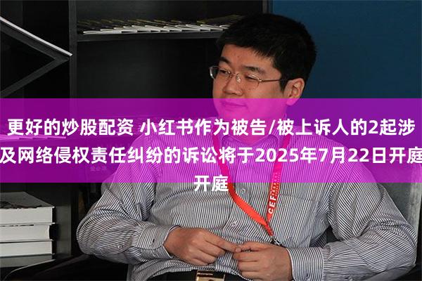 更好的炒股配资 小红书作为被告/被上诉人的2起涉及网络侵权责任纠纷的诉讼将于2025年7月22日开庭