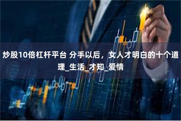 炒股10倍杠杆平台 分手以后，女人才明白的十个道理_生活_才知_爱情