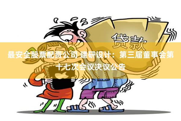 最安全股票配资公司 建研设计：第三届董事会第十七次会议决议公告