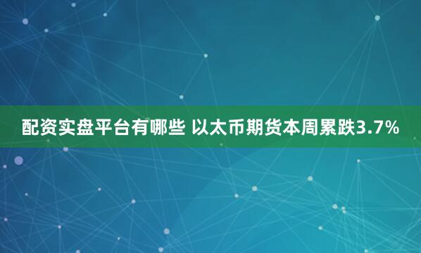 配资实盘平台有哪些 以太币期货本周累跌3.7%