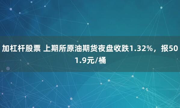 加杠杆股票 上期所原油期货夜盘收跌1.32%，报501.9元/桶