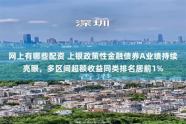 网上有哪些配资 上银政策性金融债券A业绩持续亮眼，多区间超额收益同类排名居前1%