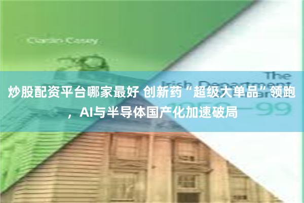 炒股配资平台哪家最好 创新药“超级大单品”领跑，AI与半导体国产化加速破局