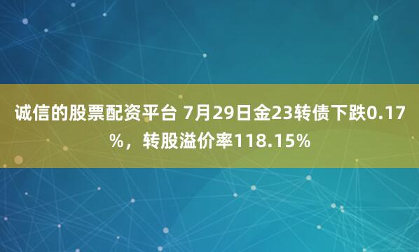 诚信的股票配资平台 7月29日金23转债下跌0.17%，转股溢价率118.15%
