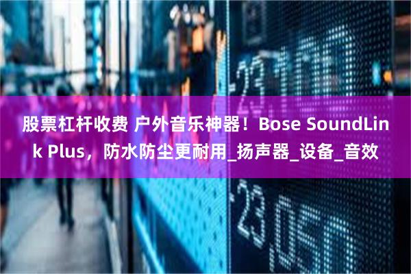 股票杠杆收费 户外音乐神器！Bose SoundLink Plus，防水防尘更耐用_扬声器_设备_音效