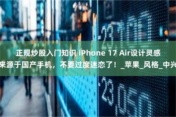 正规炒股入门知识 iPhone 17 Air设计灵感来源于国产手机，不要过度迷恋了！_苹果_风格_中兴