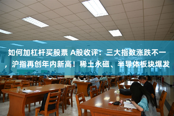如何加杠杆买股票 A股收评：三大指数涨跌不一，沪指再创年内新高！稀土永磁、半导体板块爆发