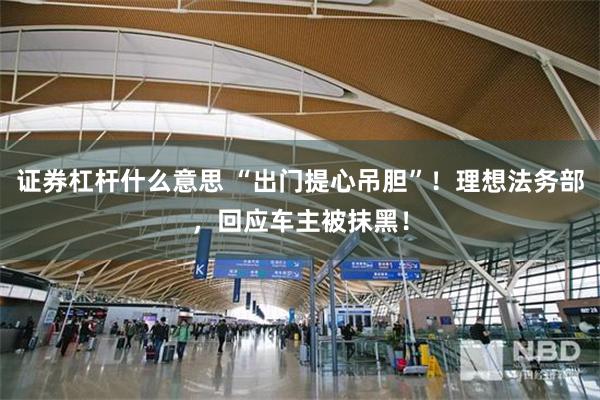 证券杠杆什么意思 “出门提心吊胆”！理想法务部，回应车主被抹黑！