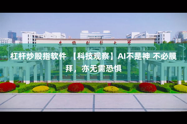 杠杆炒股指软件 【科技观察】AI不是神 不必膜拜，亦无需恐惧
