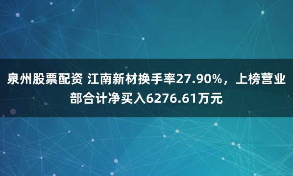 泉州股票配资 江南新材换手率27.90%，上榜营业部合计净买入6276.61万元
