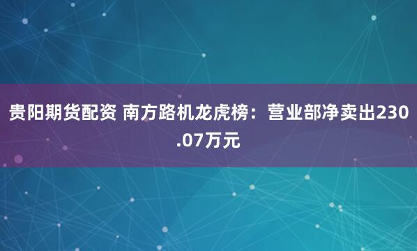 贵阳期货配资 南方路机龙虎榜：营业部净卖出230.07万元