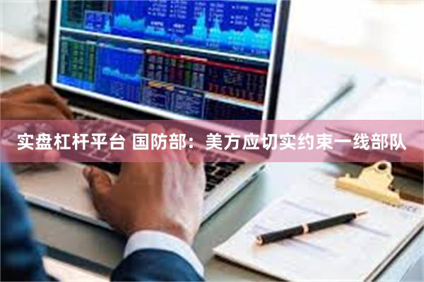 实盘杠杆平台 国防部：美方应切实约束一线部队