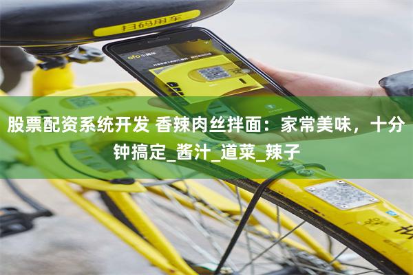 股票配资系统开发 香辣肉丝拌面：家常美味，十分钟搞定_酱汁_道菜_辣子