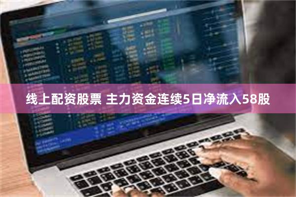 线上配资股票 主力资金连续5日净流入58股
