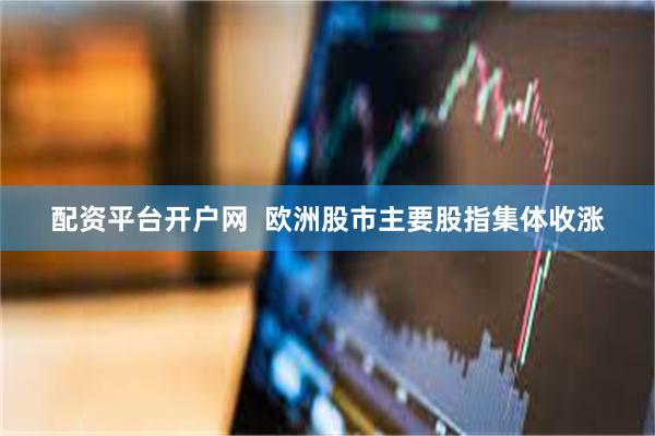 配资平台开户网  欧洲股市主要股指集体收涨