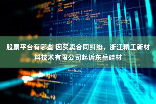 股票平台有哪些 因买卖合同纠纷，浙江精工新材料技术有限公司起诉东岳硅材