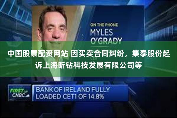 中国股票配资网站 因买卖合同纠纷，集泰股份起诉上海昕钻科技发展有限公司等