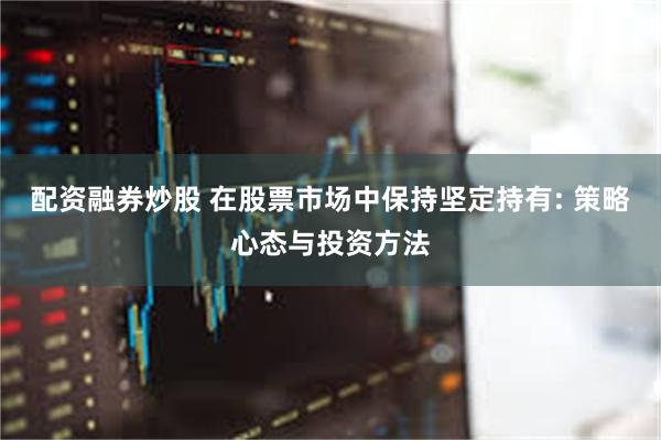 配资融券炒股 在股票市场中保持坚定持有: 策略心态与投资方法