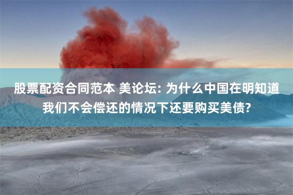 股票配资合同范本 美论坛: 为什么中国在明知道我们不会偿还的情况下还要购买美债?