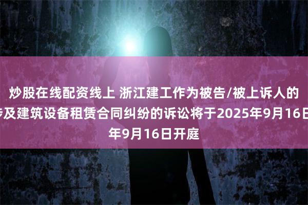 炒股在线配资线上 浙江建工作为被告/被上诉人的1起涉及建筑设备租赁合同纠纷的诉讼将于2025年9月16日开庭