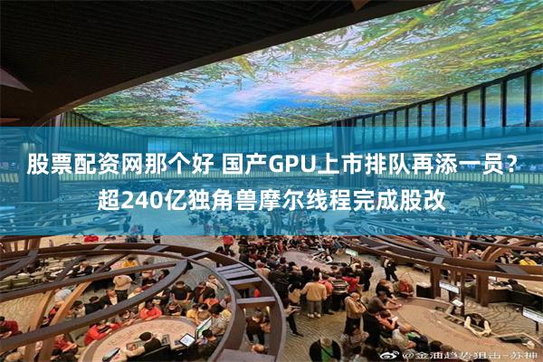 股票配资网那个好 国产GPU上市排队再添一员？超240亿独角兽摩尔线程完成股改