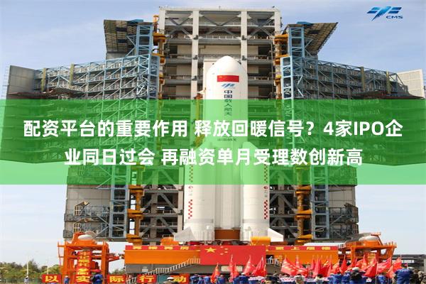 配资平台的重要作用 释放回暖信号？4家IPO企业同日过会 再融资单月受理数创新高