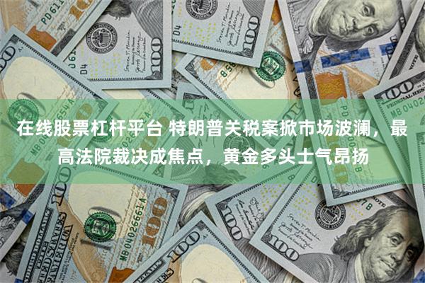 在线股票杠杆平台 特朗普关税案掀市场波澜，最高法院裁决成焦点，黄金多头士气昂扬