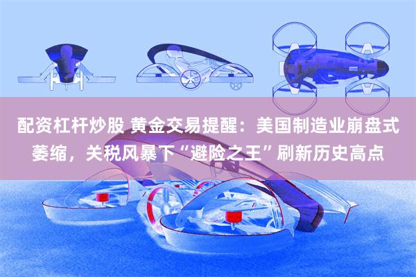 配资杠杆炒股 黄金交易提醒：美国制造业崩盘式萎缩，关税风暴下“避险之王”刷新历史高点