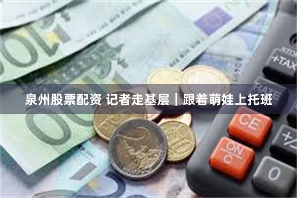 泉州股票配资 记者走基层｜跟着萌娃上托班