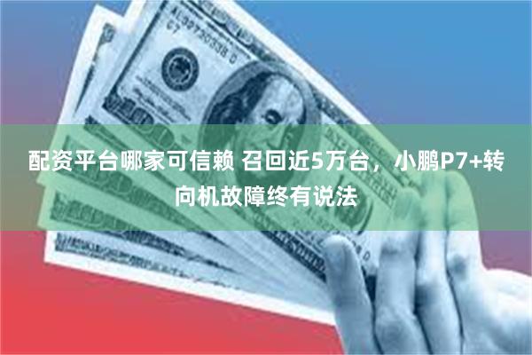 配资平台哪家可信赖 召回近5万台，小鹏P7+转向机故障终有说法