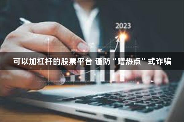 可以加杠杆的股票平台 谨防“蹭热点”式诈骗