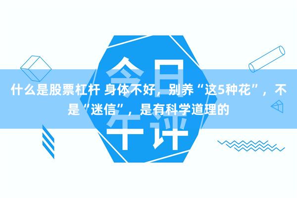 什么是股票杠杆 身体不好，别养“这5种花”，不是“迷信”，是有科学道理的
