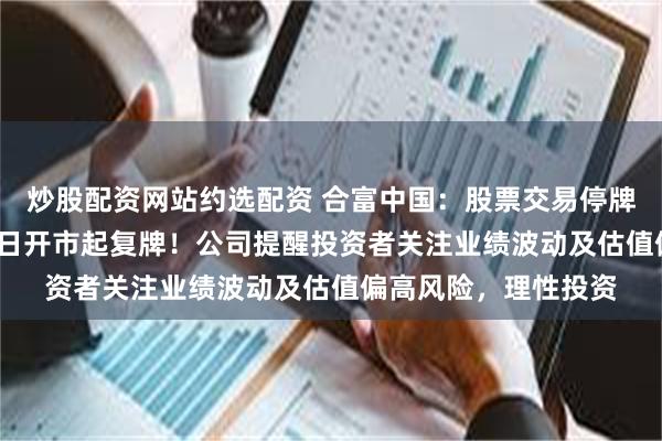 炒股配资网站约选配资 合富中国：股票交易停牌核查完毕，11月20日开市起复牌！公司提醒投资者关注业绩波动及估值偏高风险，理性投资