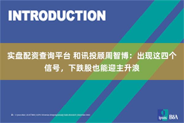 实盘配资查询平台 和讯投顾周智博:出现这四个信号,下跌股也能迎主升浪