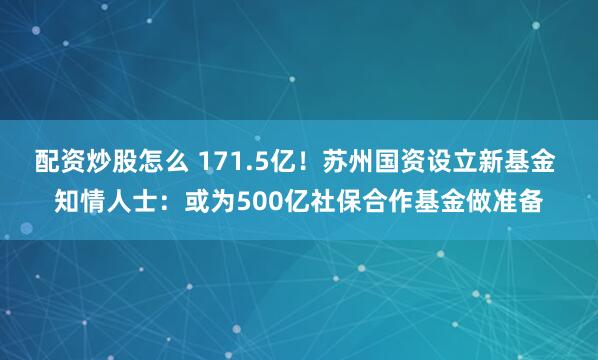 配资炒股怎么 171.5亿!苏州国资设立新基金 知情人士:或为500亿社保合作基金做准备